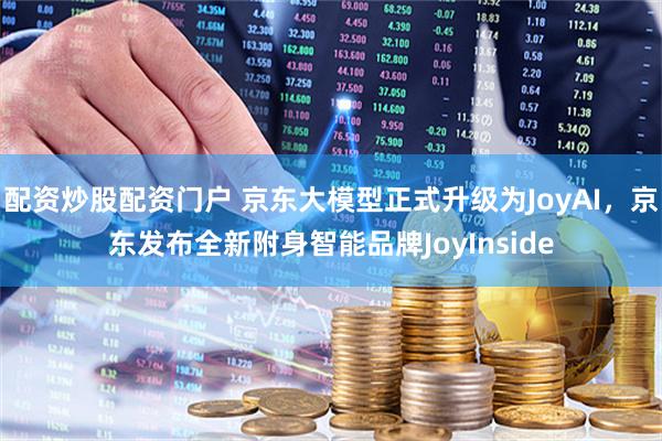 配资炒股配资门户 京东大模型正式升级为JoyAI，京东发布全新附身智能品牌JoyInside