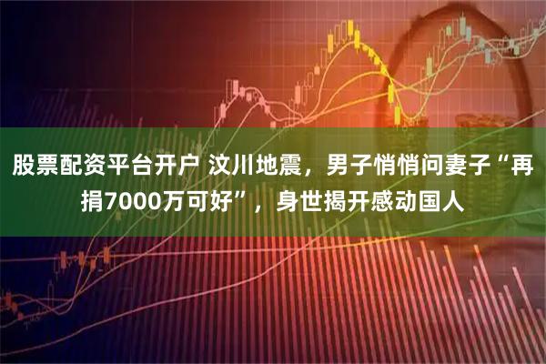 股票配资平台开户 汶川地震，男子悄悄问妻子“再捐7000万可好”，身世揭开感动国人