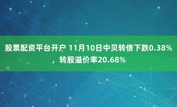 股票配资平台开户 11月10日中贝转债下跌0.38%，转股溢价率20.68%