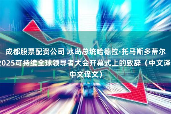 成都股票配资公司 冰岛总统哈德拉·托马斯多蒂尔在2025可持续全球领导者大会开幕式上的致辞（中文译文）