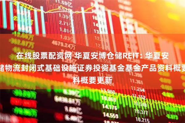 在线股票配资网 华夏安博仓储REIT: 华夏安博仓储物流封闭式基础设施证券投资基金基金产品资料概要更新
