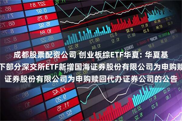 成都股票配资公司 创业板综ETF华夏: 华夏基金管理有限公司关于旗下部分深交所ETF新增国海证券股份有限公司为申购赎回代办证券公司的公告