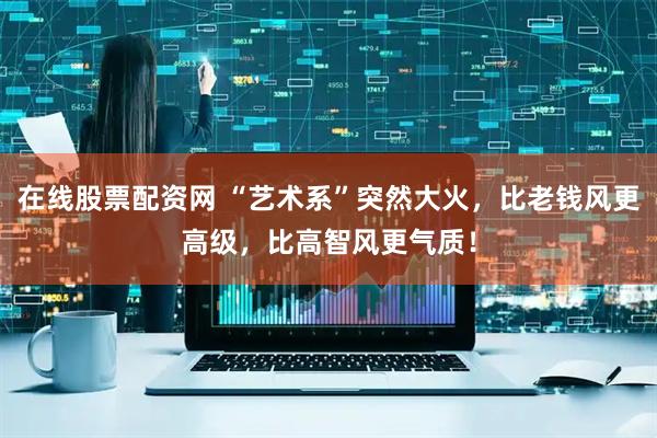 在线股票配资网 “艺术系”突然大火，比老钱风更高级，比高智风更气质！