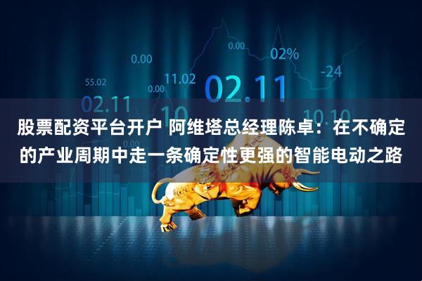股票配资平台开户 阿维塔总经理陈卓：在不确定的产业周期中走一条确定性更强的智能电动之路